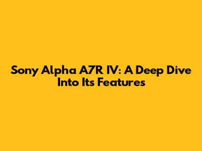 Sony Alpha A7R IV: A Deep Dive Into Its Features