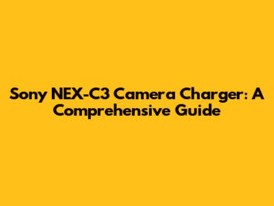 Sony NEX-C3 Camera Charger: A Comprehensive Guide