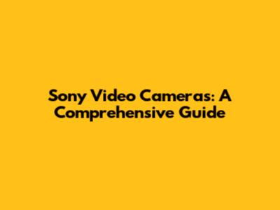 Sony Video Cameras: A Comprehensive Guide