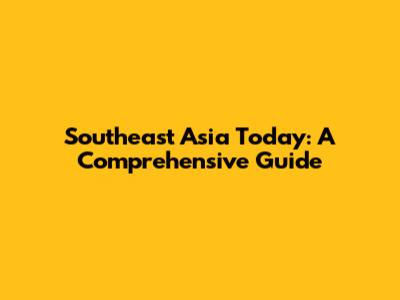 Southeast Asia Today: A Comprehensive Guide