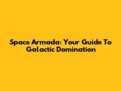 Space Armada: Your Guide To Galactic Domination