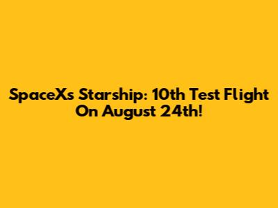 SpaceX's Starship: 10th Test Flight On August 24th!