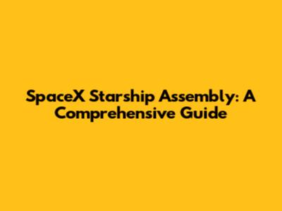 SpaceX Starship Assembly: A Comprehensive Guide