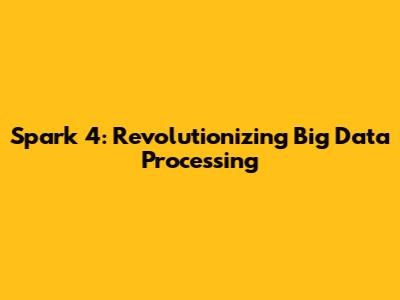 Spark 4: Revolutionizing Big Data Processing
