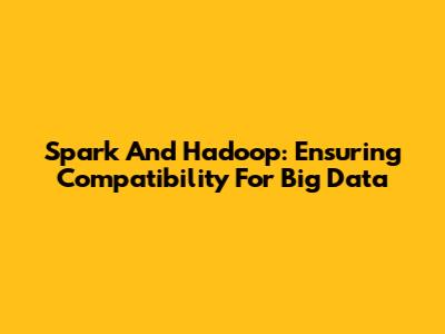 Spark And Hadoop: Ensuring Compatibility For Big Data