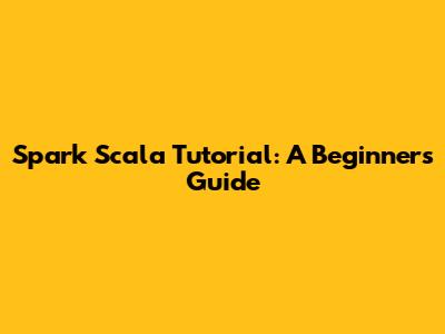 Spark Scala Tutorial: A Beginner's Guide