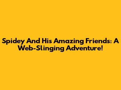 Spidey And His Amazing Friends: A Web-Slinging Adventure!