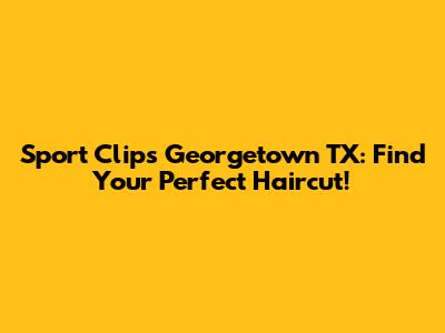 Sport Clips Georgetown TX: Find Your Perfect Haircut!