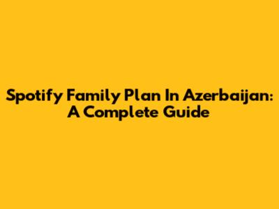 Spotify Family Plan In Azerbaijan: A Complete Guide