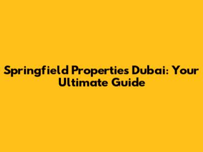 Springfield Properties Dubai: Your Ultimate Guide