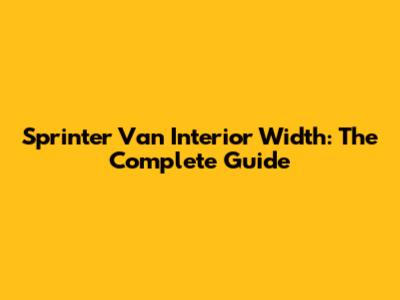 Sprinter Van Interior Width: The Complete Guide