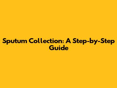 Sputum Collection: A Step-by-Step Guide