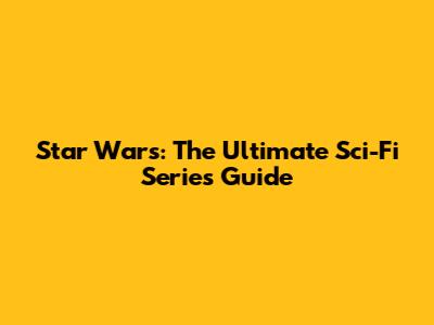 Star Wars: The Ultimate Sci-Fi Series Guide