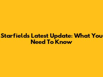 Starfield's Latest Update: What You Need To Know