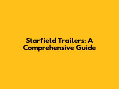 Starfield Trailers: A Comprehensive Guide