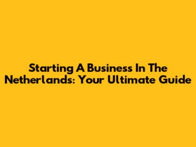 Starting A Business In The Netherlands: Your Ultimate Guide