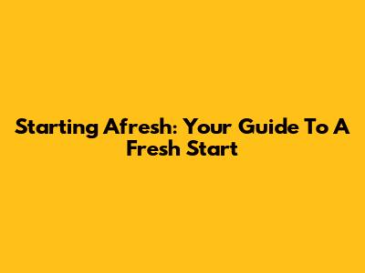 Starting Afresh: Your Guide To A Fresh Start