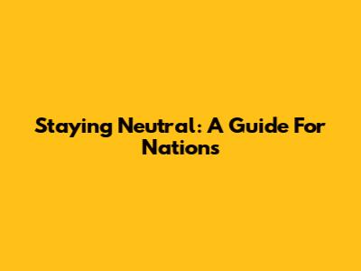 Staying Neutral: A Guide For Nations