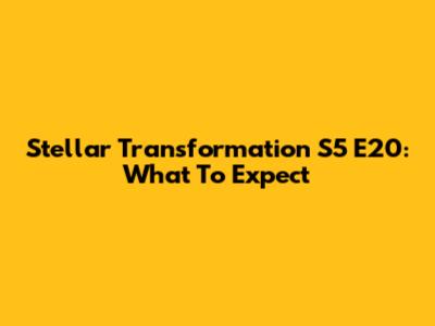 Stellar Transformation S5 E20: What To Expect