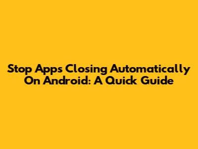 Stop Apps Closing Automatically On Android: A Quick Guide