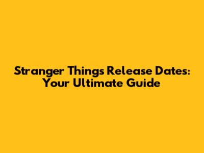 Stranger Things Release Dates: Your Ultimate Guide