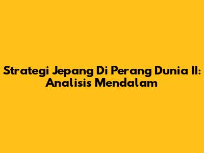 Strategi Jepang Di Perang Dunia II: Analisis Mendalam