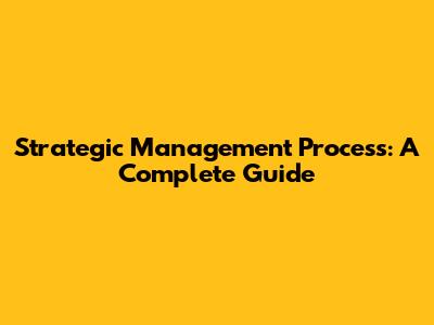 Strategic Management Process: A Complete Guide