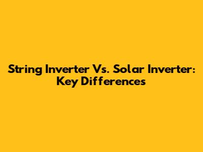 String Inverter Vs. Solar Inverter: Key Differences