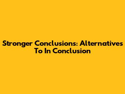 Stronger Conclusions: Alternatives To 'In Conclusion'