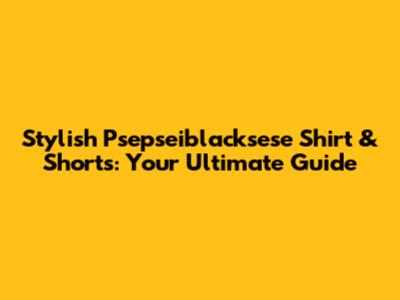Stylish Psepseiblacksese Shirt & Shorts: Your Ultimate Guide