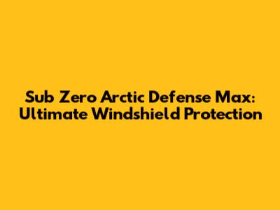 Sub Zero Arctic Defense Max: Ultimate Windshield Protection