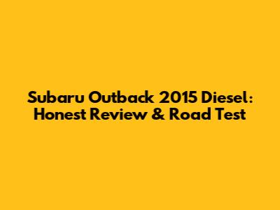 Subaru Outback 2015 Diesel: Honest Review & Road Test