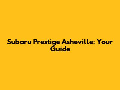 Subaru Prestige Asheville: Your Guide