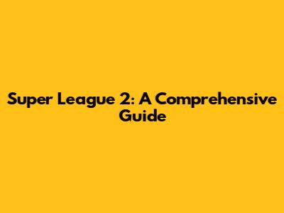 Super League 2: A Comprehensive Guide