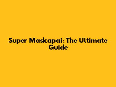 Super Maskapai: The Ultimate Guide