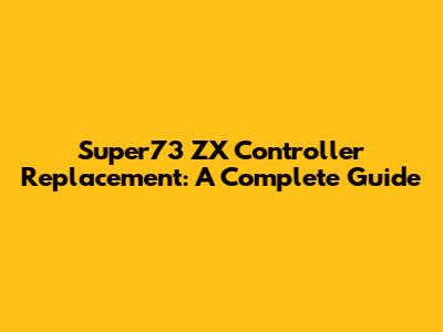 Super73 ZX Controller Replacement: A Complete Guide