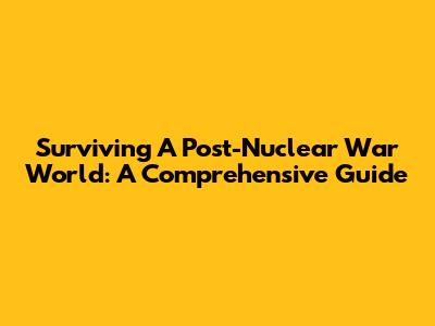 Surviving A Post-Nuclear War World: A Comprehensive Guide