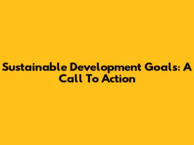 Sustainable Development Goals: A Call To Action
