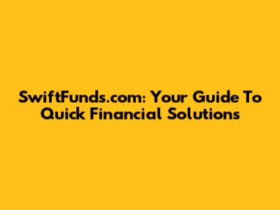 SwiftFunds.com: Your Guide To Quick Financial Solutions