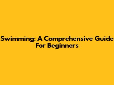 Swimming: A Comprehensive Guide For Beginners