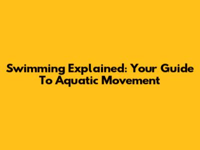Swimming Explained: Your Guide To Aquatic Movement