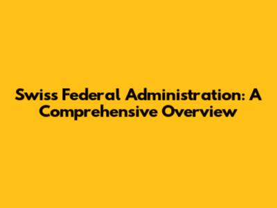 Swiss Federal Administration: A Comprehensive Overview