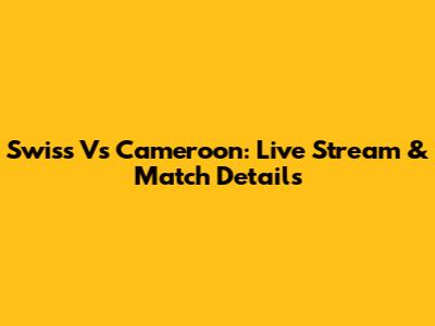 Swiss Vs Cameroon: Live Stream & Match Details