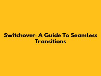 Switchover: A Guide To Seamless Transitions