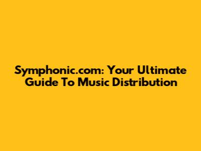 Symphonic.com: Your Ultimate Guide To Music Distribution