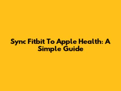 Sync Fitbit To Apple Health: A Simple Guide