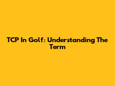 TCP In Golf: Understanding The Term