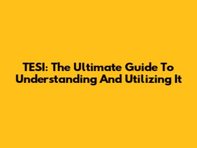 TESI: The Ultimate Guide To Understanding And Utilizing It