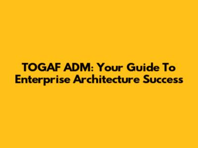 TOGAF ADM: Your Guide To Enterprise Architecture Success