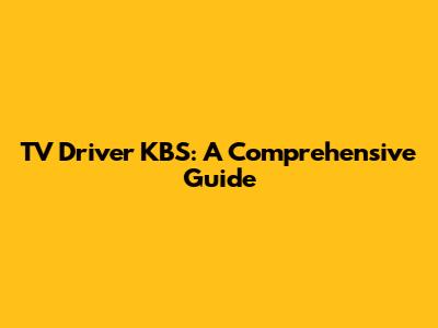TV Driver KBS: A Comprehensive Guide